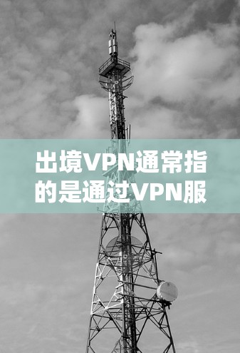 出境VPN通常指的是通过VPN服务访问他国网络设备,如服务器、PC等,以获得他国的网络资源。以下是一些关于如何使用VPN访问他国网络的步骤和建议 出境VPN通常指的是通过VPN服务访问他国网络设备,如服务器、PC等,以获得他国的网络资源。以下是一些关于如何使用VPN访问他国网络的步骤和建议