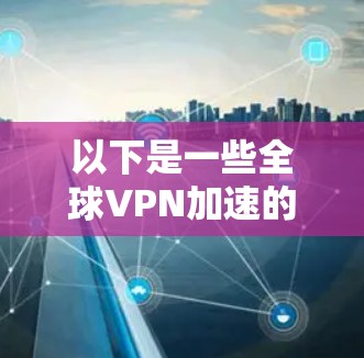 以下是一些全球VPN加速的常见类型和使用方法 以下是一些全球VPN加速的常见类型和使用方法