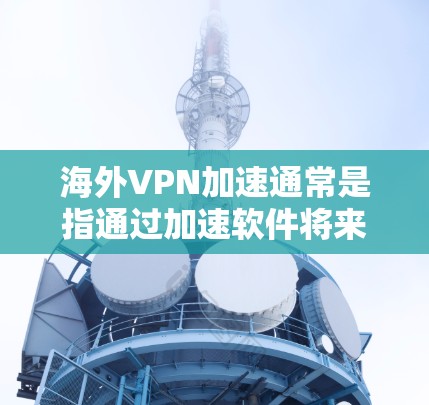 海外VPN加速通常是指通过加速软件将来自其他国家的VPN内容快速传输到目标地区的网络。虽然加速软件可以在一定程度上帮助你节省时间，但它可能会带来一些风险。以下是一些建议和注意事项