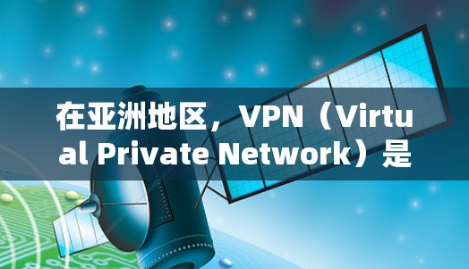 在亚洲地区,VPN(Virtual Private Network)是许多用户常用的工具,用于VPN服务。以下是关于亚洲 VPN 连接的一些信息 在亚洲地区,VPN(Virtual Private Network)是许多用户常用的工具,用于VPN服务。以下是关于亚洲 VPN 连接的一些信息