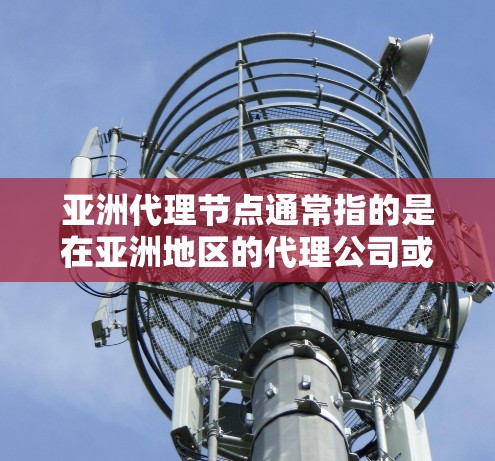 亚洲代理节点通常指的是在亚洲地区的代理公司或机构,他们负责在亚洲市场开展业务。以下是关于亚洲代理节点的一些信息 亚洲代理节点通常指的是在亚洲地区的代理公司或机构,他们负责在亚洲市场开展业务。以下是关于亚洲代理节点的一些信息