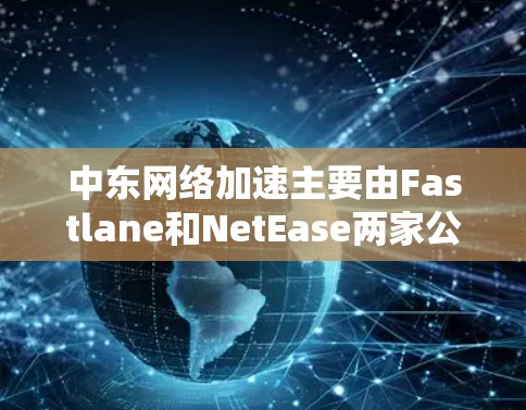 中东网络加速主要由Fastlane和NetEase两家公司运营,为中东地区的用户提供了多样化的网络加速服务。以下是详细的分析和总结 中东网络加速主要由Fastlane和NetEase两家公司运营,为中东地区的用户提供了多样化的网络加速服务。以下是详细的分析和总结