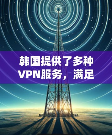韩国提供了多种VPN服务,满足不同用户的需求。以下是关于韩国VPN线路的详细说明 韩国提供了多种VPN服务,满足不同用户的需求。以下是关于韩国VPN线路的详细说明