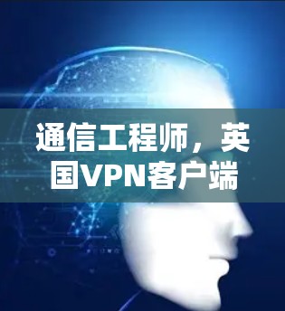 通信工程师,英国VPN客户端的高效与安全 通信工程师,英国VPN客户端的高效与安全