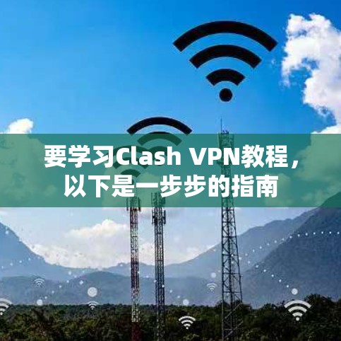 要学习Clash VPN教程,以下是一步步的指南 要学习Clash VPN教程,以下是一步步的指南