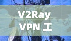 V2Ray VPN 工具的主要功能 V2Ray VPN 工具的主要功能