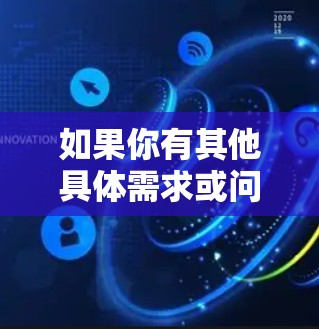 如果你有其他具体需求或问题,欢迎继续提问! 如果你有其他具体需求或问题,欢迎继续提问!
