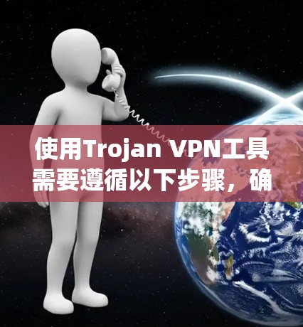 使用Trojan VPN工具需要遵循以下步骤,确保您能够顺利地进行VPN访问 使用Trojan VPN工具需要遵循以下步骤,确保您能够顺利地进行VPN访问