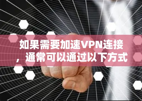 如果需要加速VPN连接,通常可以通过以下方式实现 如果需要加速VPN连接,通常可以通过以下方式实现