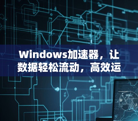 Windows加速器,让数据轻松流动,高效运行 Windows加速器,让数据轻松流动,高效运行
