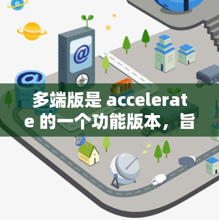 多端版是 accelerate 的一个功能版本,旨在支持多端设备或多端应用的加速。以下是对多端版的详细介绍 多端版是 accelerate 的一个功能版本,旨在支持多端设备或多端应用的加速。以下是对多端版的详细介绍