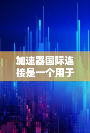 加速器国际连接是一个用于连接到国际加速器设备的网络连接方式,主要包括以下内容 加速器国际连接是一个用于连接到国际加速器设备的网络连接方式,主要包括以下内容