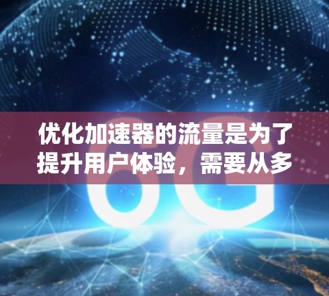 优化加速器的流量是为了提升用户体验，需要从多个维度进行优化。以下是一个系统化的优化流程