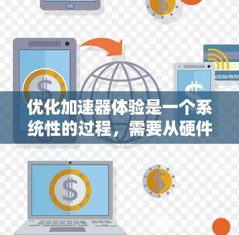 优化加速器体验是一个系统性的过程,需要从硬件、软件和代码等多个方面入手。以下是一个有条理的优化步骤指南 优化加速器体验是一个系统性的过程,需要从硬件、软件和代码等多个方面入手。以下是一个有条理的优化步骤指南