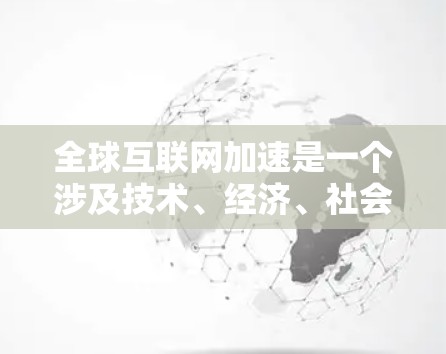 全球互联网加速是一个涉及技术、经济、社会等多个层面的现象,主要体现在技术进步、数字化转型以及促进社会变革等方面。以下是一些关键点 全球互联网加速是一个涉及技术、经济、社会等多个层面的现象,主要体现在技术进步、数字化转型以及促进社会变革等方面。以下是一些关键点