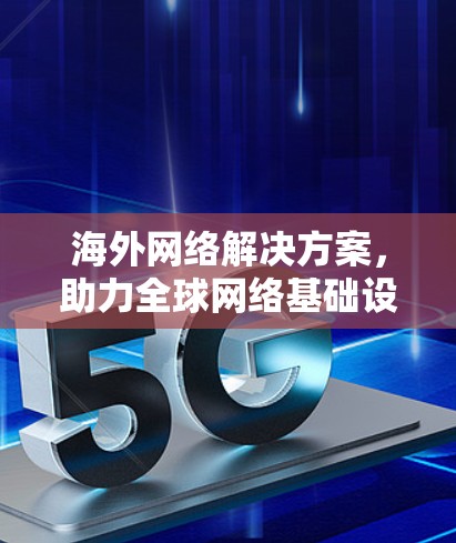 海外网络解决方案,助力全球网络基础设施建设 海外网络解决方案,助力全球网络基础设施建设