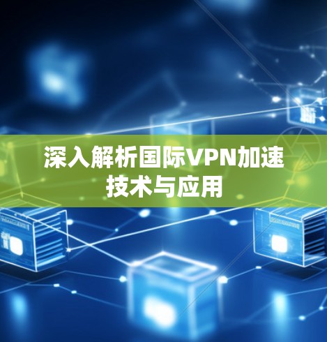 深入解析国际VPN加速技术与应用 深入解析国际VPN加速技术与应用