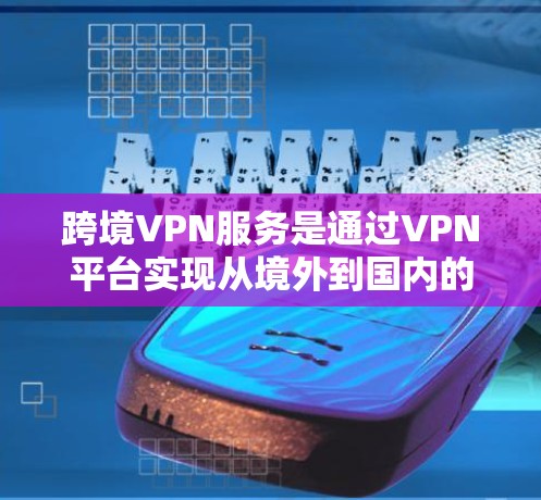 跨境VPN服务是通过VPN平台实现从境外到国内的视频传输和娱乐服务,提供了多种形式和功能,以下是详细的总结 跨境VPN服务是通过VPN平台实现从境外到国内的视频传输和娱乐服务,提供了多种形式和功能,以下是详细的总结
