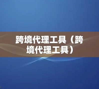 跨境代理工具(跨境代理工具) 跨境代理工具(跨境代理工具)