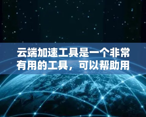 云端加速工具是一个非常有用的工具,可以帮助用户高效管理云端设备,减少因文件或设备故障导致的中断。以下是使用云端加速工具的一些关键点 云端加速工具是一个非常有用的工具,可以帮助用户高效管理云端设备,减少因文件或设备故障导致的中断。以下是使用云端加速工具的一些关键点