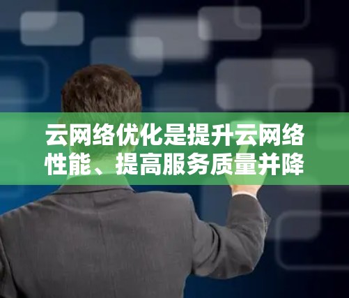 云网络优化是提升云网络性能、提高服务质量并降低成本的重要步骤。以下是一些关于云网络优化的常见内容和技巧 云网络优化是提升云网络性能、提高服务质量并降低成本的重要步骤。以下是一些关于云网络优化的常见内容和技巧