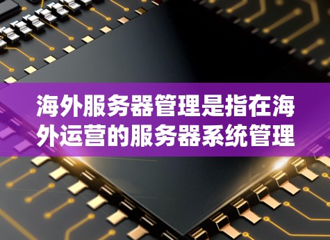 海外服务器管理是指在海外运营的服务器系统管理,包括部署、维护、监控和管理等。以下是涉及海外服务器管理的常见内容 海外服务器管理是指在海外运营的服务器系统管理,包括部署、维护、监控和管理等。以下是涉及海外服务器管理的常见内容