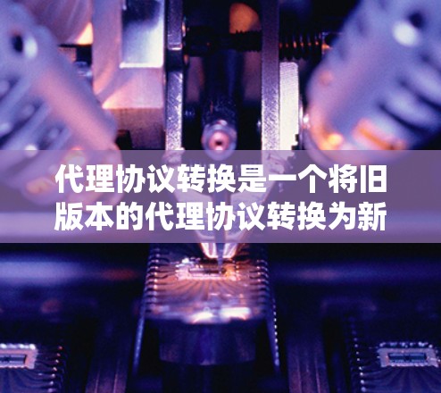 代理协议转换是一个将旧版本的代理协议转换为新版本的过程,通常涉及重新配置配置文件、更新API调用、调整请求参数等步骤。以下是对代理协议转换的详细步骤和解释 代理协议转换是一个将旧版本的代理协议转换为新版本的过程,通常涉及重新配置配置文件、更新API调用、调整请求参数等步骤。以下是对代理协议转换的详细步骤和解释
