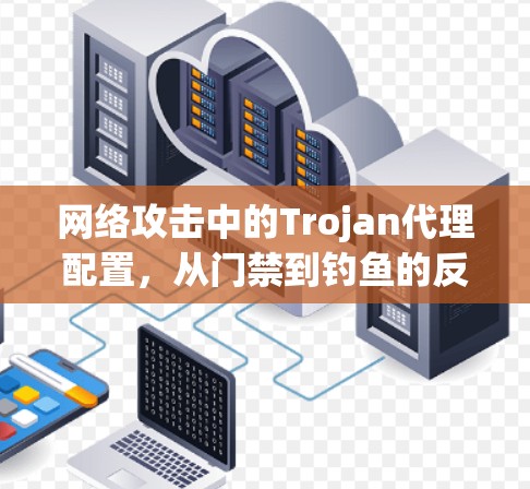 网络攻击中的Trojan代理配置,从门禁到钓鱼的反制之道 网络攻击中的Trojan代理配置,从门禁到钓鱼的反制之道