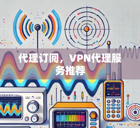 代理订阅,VPN代理服务推荐 代理订阅,VPN代理服务推荐