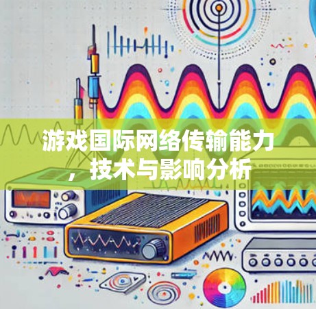 游戏国际网络传输能力,技术与影响分析 游戏国际网络传输能力,技术与影响分析