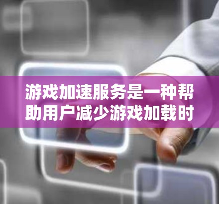游戏加速服务是一种帮助用户减少游戏加载时间的工具,通过优化游戏文件以减少设备资源的使用。以下是关于游戏加速服务的一些关键信息 游戏加速服务是一种帮助用户减少游戏加载时间的工具,通过优化游戏文件以减少设备资源的使用。以下是关于游戏加速服务的一些关键信息