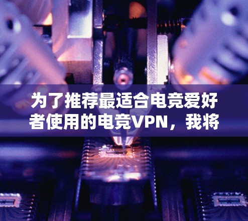 为了推荐最适合电竞爱好者使用的电竞VPN,我将从多个方面进行综合分析,包括服务器资源、安全性、流量限制、用户界面、价格、设备兼容性和评价等多个方面。以下是基于这些因素的推荐 为了推荐最适合电竞爱好者使用的电竞VPN,我将从多个方面进行综合分析,包括服务器资源、安全性、流量限制、用户界面、价格、设备兼容性和评价等多个方面。以下是基于这些因素的推荐