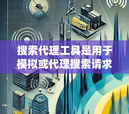 搜索代理工具是用于模拟或代理搜索请求的工具,广泛应用于信息获取、内容分析、安全上传等场景。以下是对这些工具的系统介绍 搜索代理工具是用于模拟或代理搜索请求的工具,广泛应用于信息获取、内容分析、安全上传等场景。以下是对这些工具的系统介绍