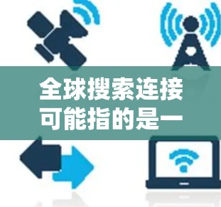 全球搜索连接可能指的是一种能够连接到全球范围内的搜索服务,提供多种搜索功能和资源访问的平台。以下是一些可能的解释和推荐 全球搜索连接可能指的是一种能够连接到全球范围内的搜索服务,提供多种搜索功能和资源访问的平台。以下是一些可能的解释和推荐