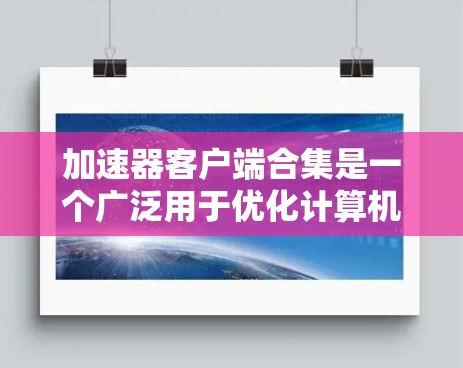 加速器客户端合集是一个广泛用于优化计算机性能的软件工具集,主要包括以下几种 加速器客户端合集是一个广泛用于优化计算机性能的软件工具集,主要包括以下几种