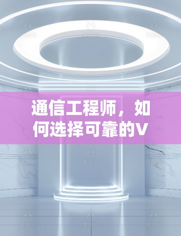 通信工程师，如何选择可靠的VPN国际网站连接