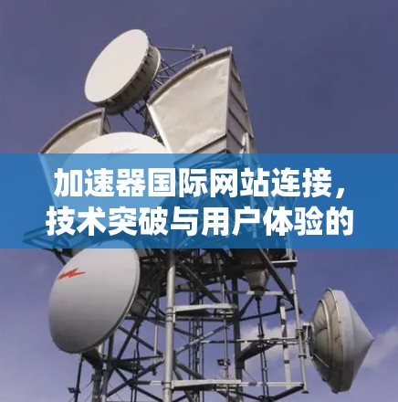 加速器国际网站连接,技术突破与用户体验的完美结合 加速器国际网站连接,技术突破与用户体验的完美结合