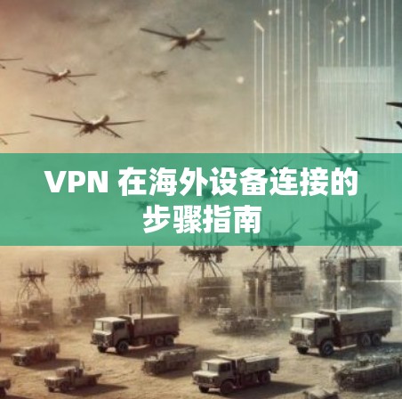 VPN 在海外设备连接的步骤指南 VPN 在海外设备连接的步骤指南