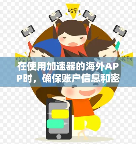 在使用加速器的海外APP时,确保账户信息和密码的正确性至关重要。以下是一些步骤来确保连接成功 在使用加速器的海外APP时,确保账户信息和密码的正确性至关重要。以下是一些步骤来确保连接成功