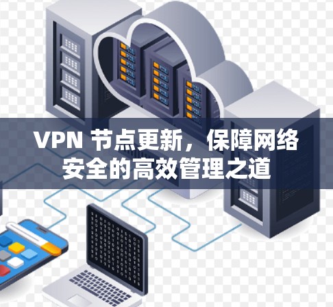 VPN 节点更新,保障网络安全的高效管理之道 VPN 节点更新,保障网络安全的高效管理之道