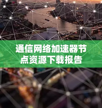 通信网络加速器节点资源下载报告 通信网络加速器节点资源下载报告