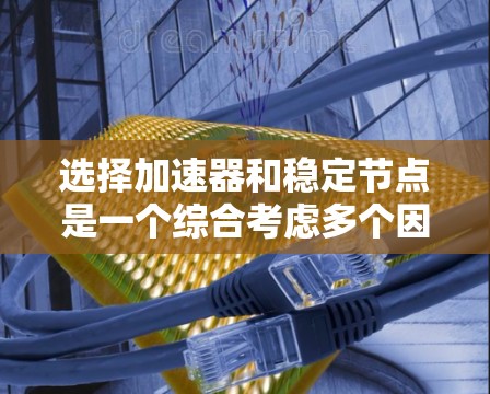 选择加速器和稳定节点是一个综合考虑多个因素的过程,以下是详细的步骤指南 选择加速器和稳定节点是一个综合考虑多个因素的过程,以下是详细的步骤指南