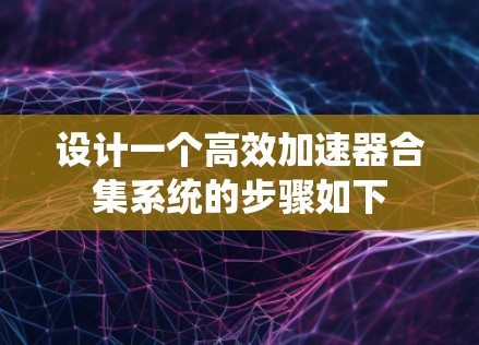 设计一个高效加速器合集系统的步骤如下 设计一个高效加速器合集系统的步骤如下