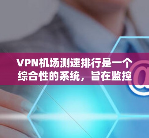 VPN机场测速排行是一个综合性的系统，旨在监控所有通过该机场的车辆在高速公路上的行驶速度，以确保车辆安全和秩序。以下是该系统的主要组成部分和功能