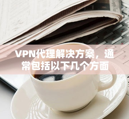 VPN代理解决方案,通常包括以下几个方面 VPN代理解决方案,通常包括以下几个方面