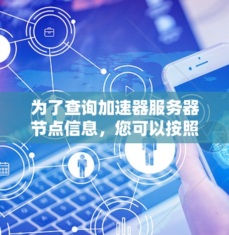 为了查询加速器服务器节点信息,您可以按照以下步骤操作 为了查询加速器服务器节点信息,您可以按照以下步骤操作