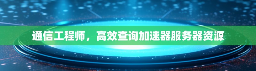 通信工程师,高效查询加速器服务器资源 通信工程师,高效查询加速器服务器资源