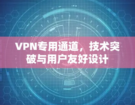 VPN专用通道,技术突破与用户友好设计 VPN专用通道,技术突破与用户友好设计