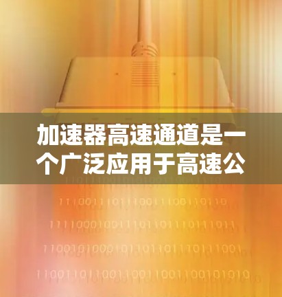 加速器高速通道是一个广泛应用于高速公路上的智能交通设施,其核心作用是帮助车辆更快通过减速带,从而优化交通流量和减少拥堵。以下是对该术语的详细分析 加速器高速通道是一个广泛应用于高速公路上的智能交通设施,其核心作用是帮助车辆更快通过减速带,从而优化交通流量和减少拥堵。以下是对该术语的详细分析