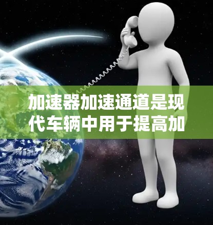 加速器加速通道是现代车辆中用于提高加速性能的重要装置。以下是关于加速器加速通道的详细信息 加速器加速通道是现代车辆中用于提高加速性能的重要装置。以下是关于加速器加速通道的详细信息